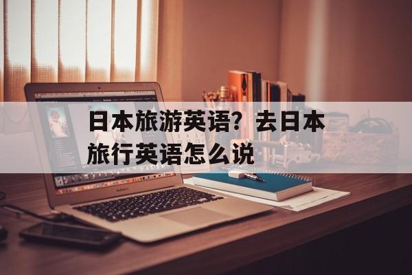 日本旅游英语？去日本旅行英语怎么说-第1张图片-
