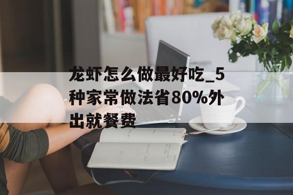 龙虾怎么做最好吃_5种家常做法省80%外出就餐费-第1张图片- 龙虾怎么做最好吃_5种家常做法省80%外出就餐费-第1张图片-