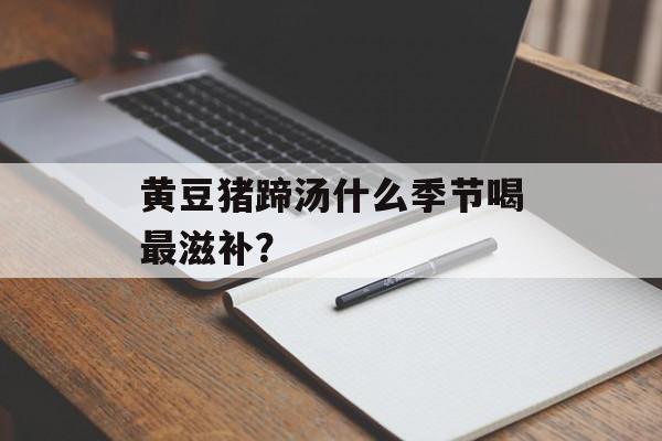 黄豆猪蹄汤什么季节喝最滋补?-第1张图片- 黄豆猪蹄汤什么季节喝最滋补?-第1张图片-