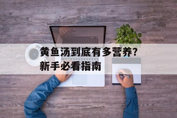 黄鱼汤到底有多营养?新手必看指南-第1张图片- 黄鱼汤到底有多营养?新手必看指南-第1张图片-