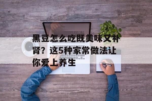 黑豆怎么吃既美味又补肾?这5种家常做法让你爱上养生-第1张图片- 黑豆怎么吃既美味又补肾?这5种家常做法让你爱上养生-第1张图片-