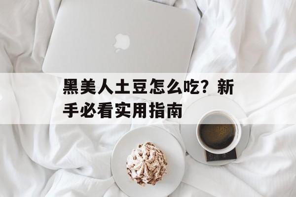 黑美人土豆怎么吃?新手必看实用指南-第1张图片- 黑美人土豆怎么吃?新手必看实用指南-第1张图片-