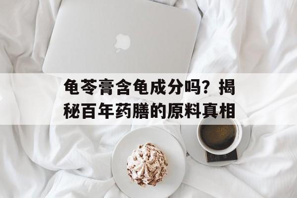 龟苓膏含龟成分吗?揭秘百年药膳的原料真相-第1张图片- 龟苓膏含龟成分吗?揭秘百年药膳的原料真相-第1张图片-