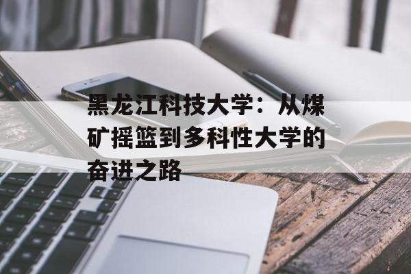 黑龙江科技大学:从煤矿摇篮到多科性大学的奋进之路-第1张图片- 黑龙江科技大学:从煤矿摇篮到多科性大学的奋进之路-第1张图片-