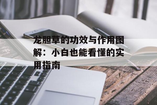 龙胆草的功效与作用图解：小白也能看懂的实用指南-第1张图片-