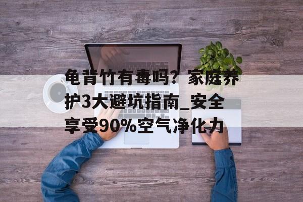 龟背竹有毒吗?家庭养护3大避坑指南_安全享受90%空气净化力-第1张图片- 龟背竹有毒吗?家庭养护3大避坑指南_安全享受90%空气净化力-第1张图片-