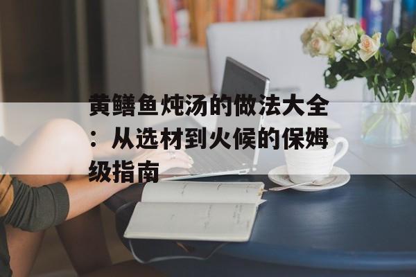 黄鳝鱼炖汤的做法大全:从选材到火候的保姆级指南-第1张图片- 黄鳝鱼炖汤的做法大全:从选材到火候的保姆级指南-第1张图片-