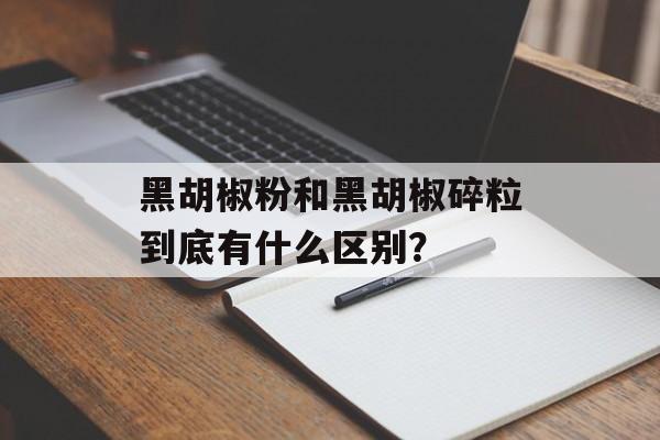 黑胡椒粉和黑胡椒碎粒到底有什么区别?-第1张图片- 黑胡椒粉和黑胡椒碎粒到底有什么区别?-第1张图片-