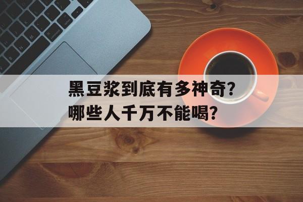 黑豆浆到底有多神奇?哪些人千万不能喝?-第1张图片- 黑豆浆到底有多神奇?哪些人千万不能喝?-第1张图片-